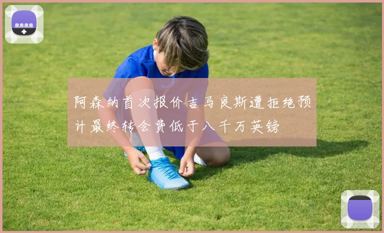 阿森纳首次报价吉马良斯遭拒绝预计最终转会费低于八千万英镑