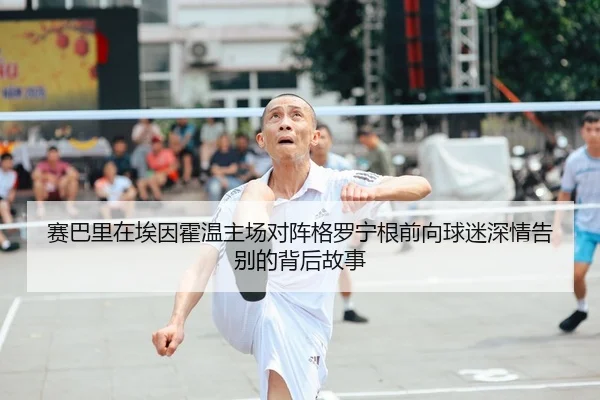 赛巴里在埃因霍温主场对阵格罗宁根前向球迷深情告别的背后故事